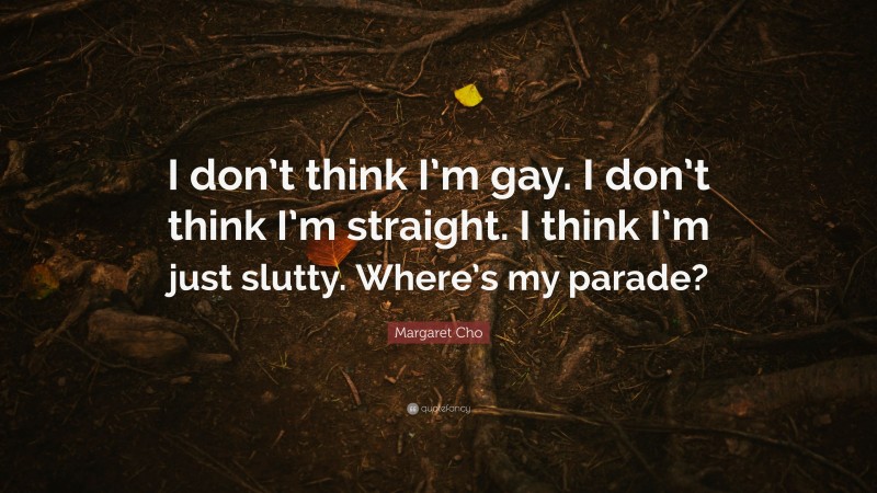Margaret Cho Quote: “I don’t think I’m gay. I don’t think I’m straight. I think I’m just slutty. Where’s my parade?”