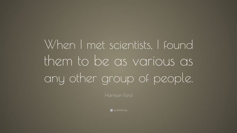 Harrison Ford Quote: “When I met scientists, I found them to be as various as any other group of people.”