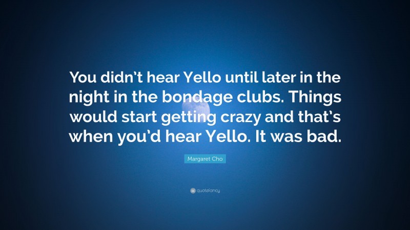 Margaret Cho Quote: “You didn’t hear Yello until later in the night in the bondage clubs. Things would start getting crazy and that’s when you’d hear Yello. It was bad.”