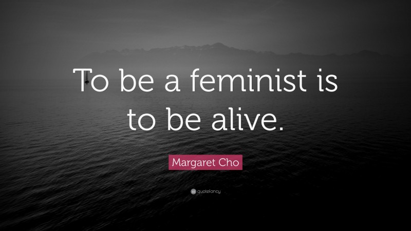 Margaret Cho Quote: “To be a feminist is to be alive.”