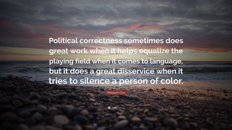 Margaret Cho Quote: “Political correctness sometimes does great work when it helps equalize the playing field when it comes to language, but it does a great disservice when it tries to silence a person of color.”