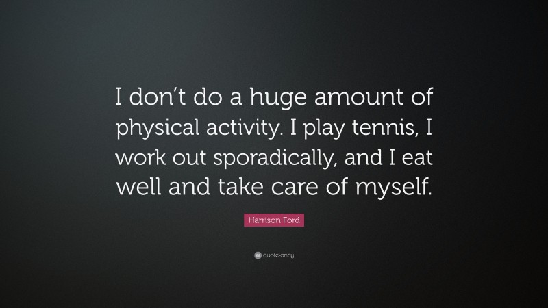 Harrison Ford Quote: “I don’t do a huge amount of physical activity. I play tennis, I work out sporadically, and I eat well and take care of myself.”