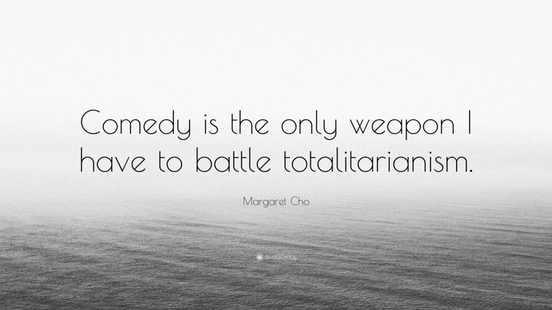 Margaret Cho Quote: “Comedy is the only weapon I have to battle totalitarianism.”