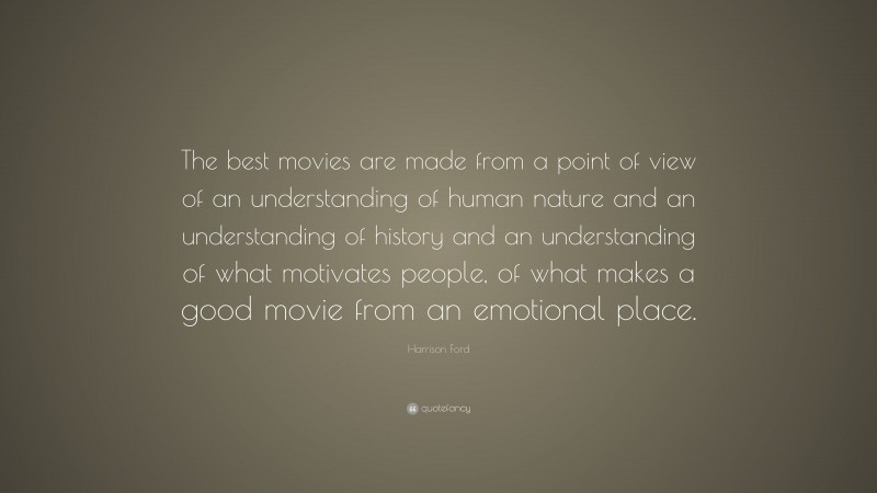 Harrison Ford Quote: “The best movies are made from a point of view of an understanding of human nature and an understanding of history and an understanding of what motivates people, of what makes a good movie from an emotional place.”