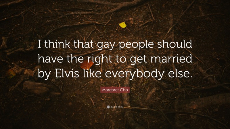 Margaret Cho Quote: “I think that gay people should have the right to get married by Elvis like everybody else.”