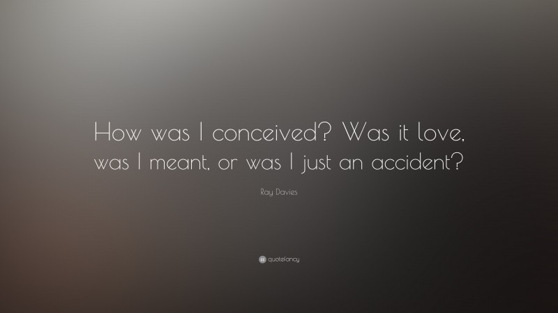 Ray Davies Quote: “How was I conceived? Was it love, was I meant, or was I just an accident?”