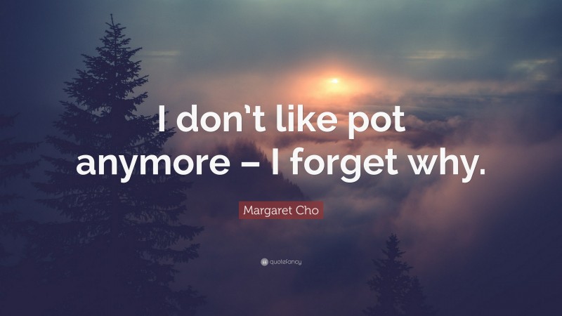 Margaret Cho Quote: “I don’t like pot anymore – I forget why.”