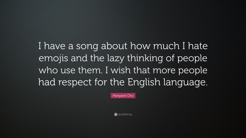 Margaret Cho Quote: “I have a song about how much I hate emojis and the lazy thinking of people who use them. I wish that more people had respect for the English language.”