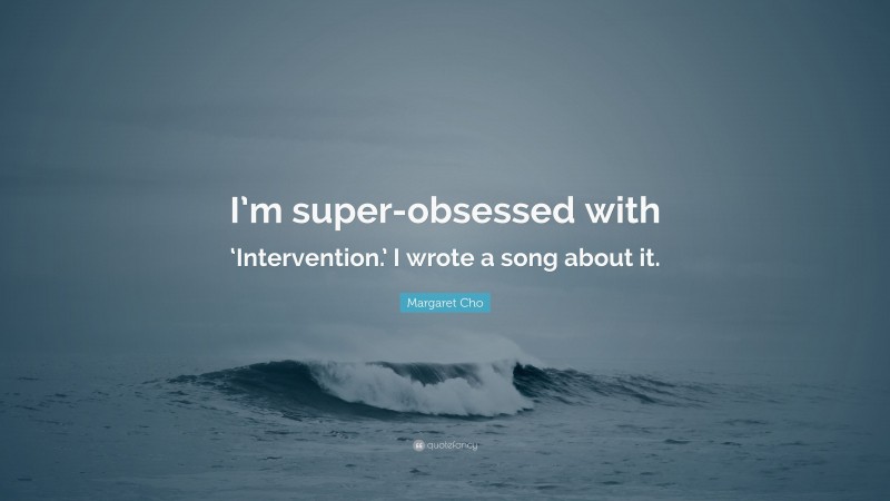 Margaret Cho Quote: “I’m super-obsessed with ‘Intervention.’ I wrote a song about it.”