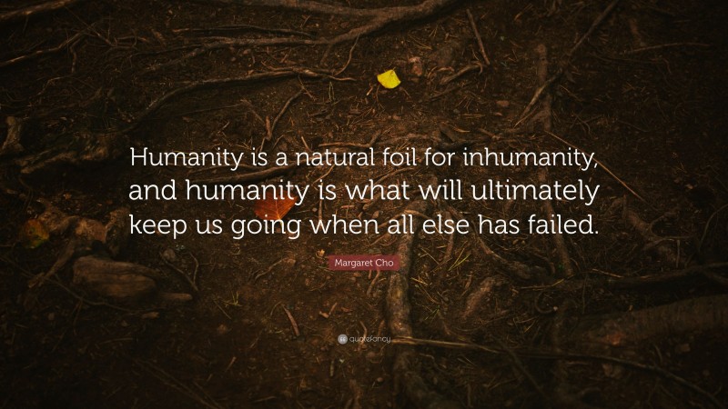 Margaret Cho Quote: “Humanity is a natural foil for inhumanity, and ...