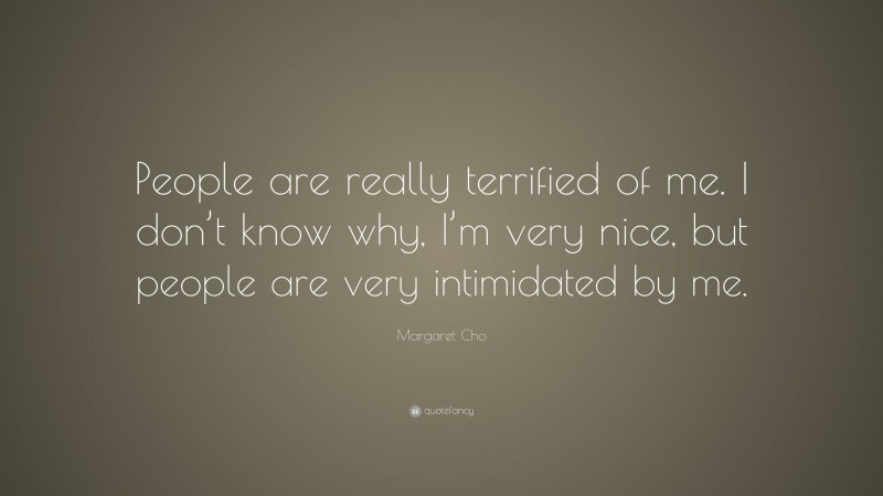 Margaret Cho Quote: “People are really terrified of me. I don’t know why, I’m very nice, but people are very intimidated by me.”