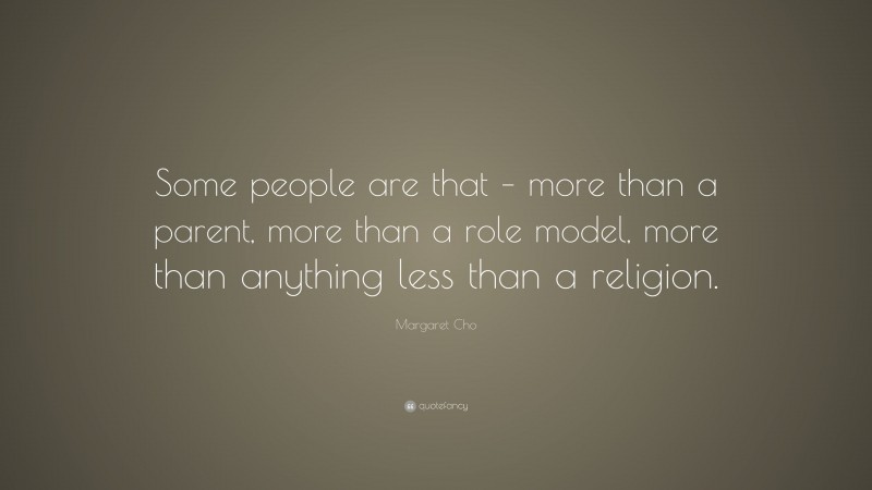 Margaret Cho Quote: “Some people are that – more than a parent, more than a role model, more than anything less than a religion.”