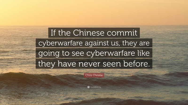 Chris Christie Quote: “If the Chinese commit cyberwarfare against us, they are going to see cyberwarfare like they have never seen before.”