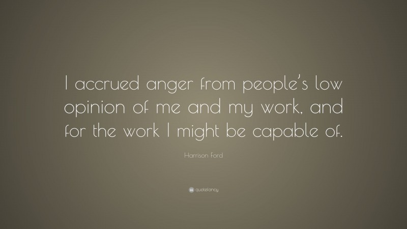 Harrison Ford Quote: “I accrued anger from people’s low opinion of me and my work, and for the work I might be capable of.”