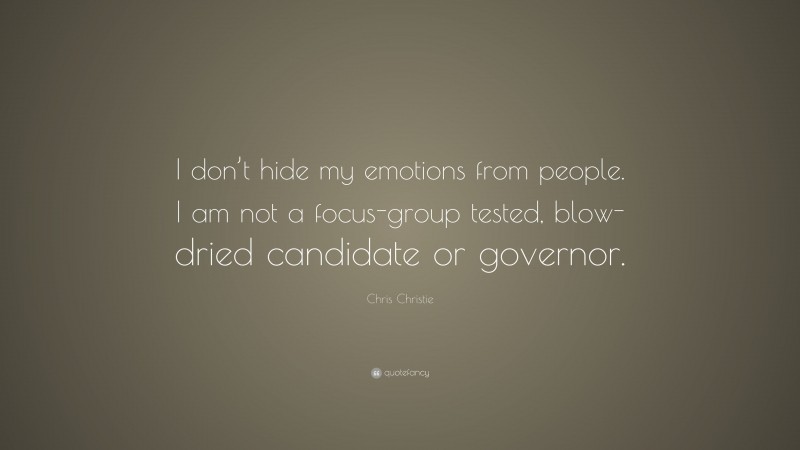 Chris Christie Quote: “I don’t hide my emotions from people. I am not a focus-group tested, blow- dried candidate or governor.”