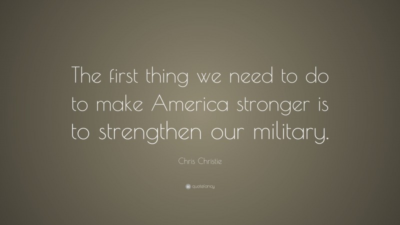 Chris Christie Quote: “The first thing we need to do to make America stronger is to strengthen our military.”