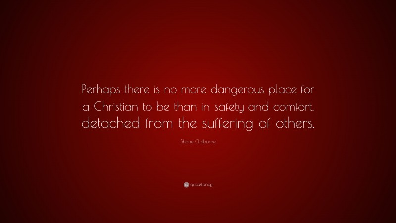 Shane Claiborne Quote: “Perhaps there is no more dangerous place for a Christian to be than in safety and comfort, detached from the suffering of others.”