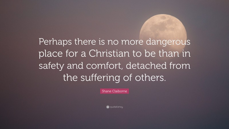 Shane Claiborne Quote: “Perhaps there is no more dangerous place for a Christian to be than in safety and comfort, detached from the suffering of others.”