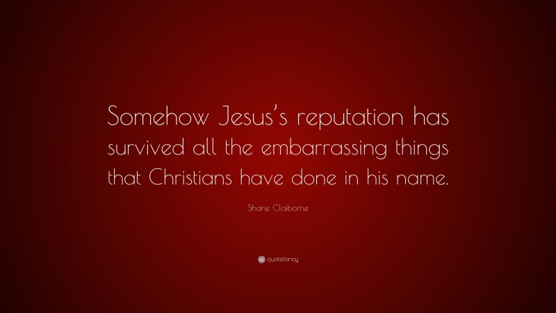 Shane Claiborne Quote: “Somehow Jesus’s reputation has survived all the embarrassing things that Christians have done in his name.”