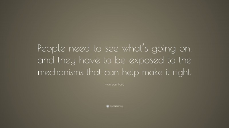 Harrison Ford Quote: “People need to see what’s going on, and they have to be exposed to the mechanisms that can help make it right.”