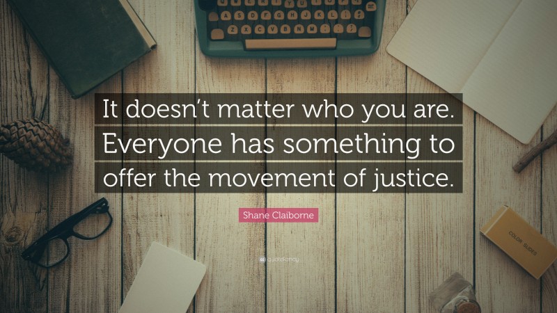 Shane Claiborne Quote: “It doesn’t matter who you are. Everyone has something to offer the movement of justice.”