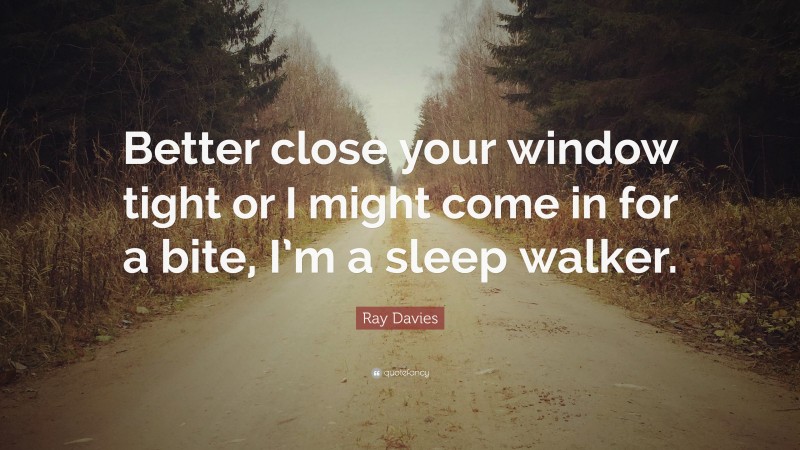 Ray Davies Quote: “Better close your window tight or I might come in for a bite, I’m a sleep walker.”