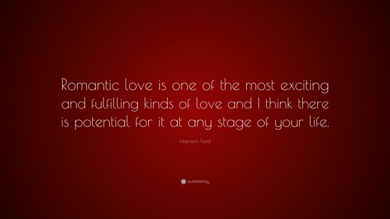 Harrison Ford Quote: “Romantic love is one of the most exciting and fulfilling kinds of love and I think there is potential for it at any stage of your life.”