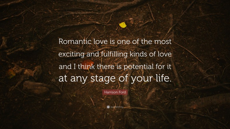 Harrison Ford Quote: “Romantic love is one of the most exciting and fulfilling kinds of love and I think there is potential for it at any stage of your life.”