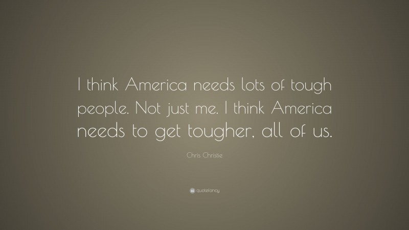 Chris Christie Quote: “I think America needs lots of tough people. Not just me. I think America needs to get tougher, all of us.”