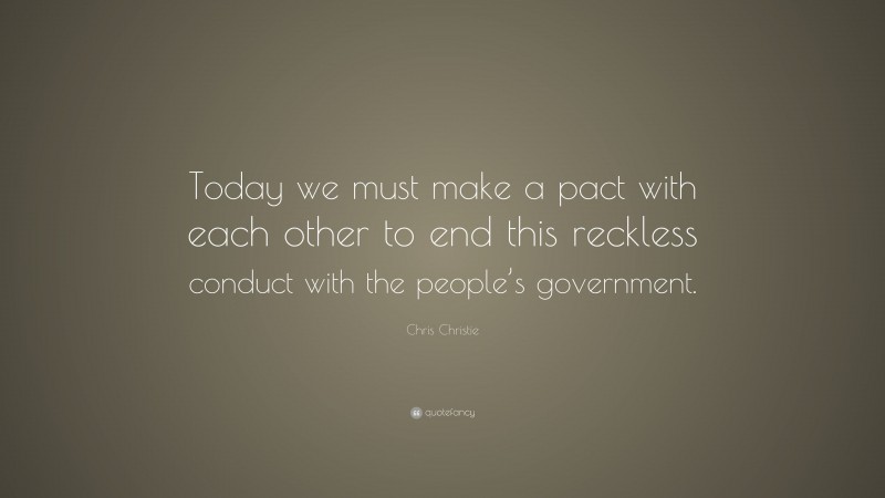 Chris Christie Quote: “Today we must make a pact with each other to end this reckless conduct with the people’s government.”