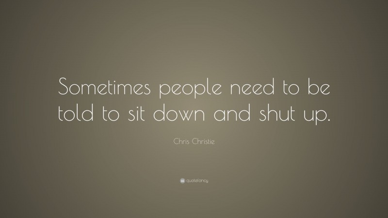 Chris Christie Quote: “Sometimes people need to be told to sit down and shut up.”