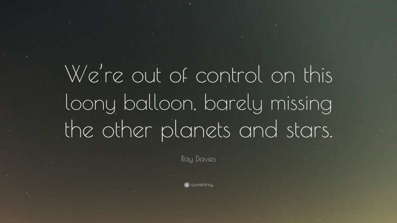 Ray Davies Quote: “We’re out of control on this loony balloon, barely missing the other planets and stars.”