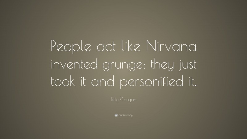 Billy Corgan Quote: “People act like Nirvana invented grunge; they just took it and personified it.”