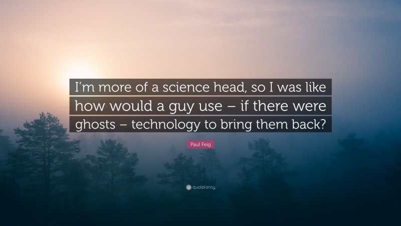 Paul Feig Quote: “I’m more of a science head, so I was like how would a guy use – if there were ghosts – technology to bring them back?”