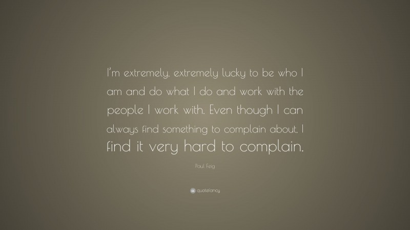Paul Feig Quote: “I’m extremely, extremely lucky to be who I am and do what I do and work with the people I work with. Even though I can always find something to complain about, I find it very hard to complain.”