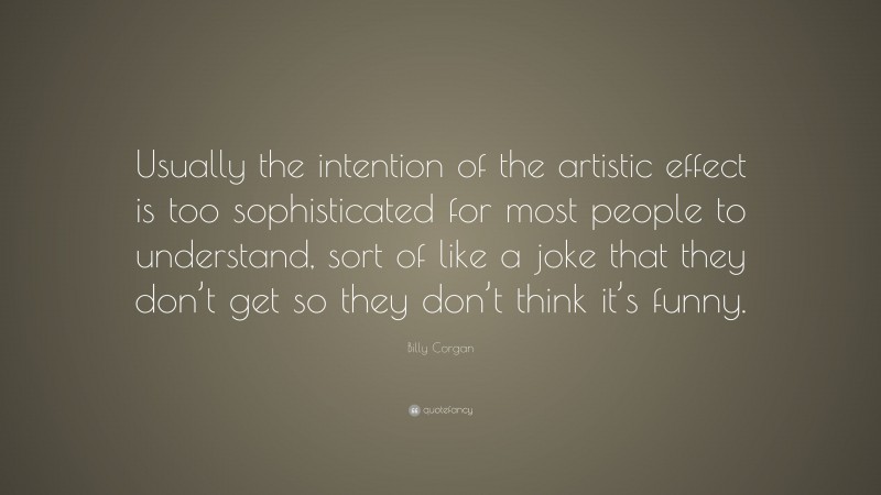 Billy Corgan Quote: “Usually the intention of the artistic effect is too sophisticated for most people to understand, sort of like a joke that they don’t get so they don’t think it’s funny.”