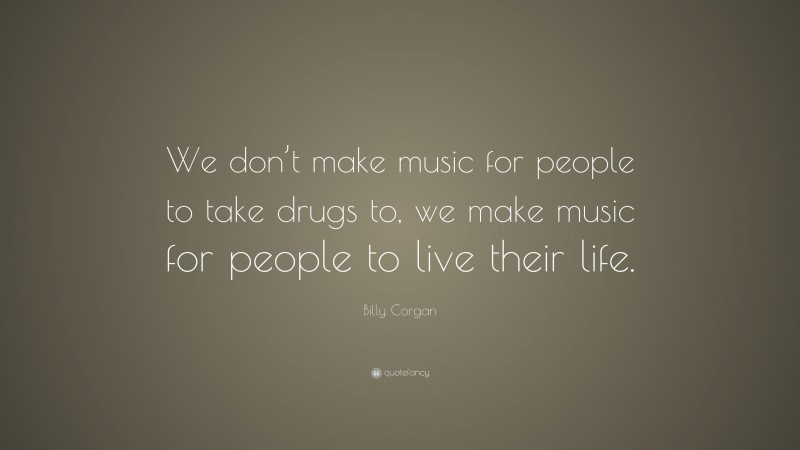 Billy Corgan Quote: “We don’t make music for people to take drugs to, we make music for people to live their life.”