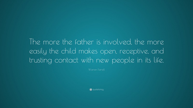 Warren Farrell Quote: “The more the father is involved, the more easily the child makes open, receptive, and trusting contact with new people in its life.”