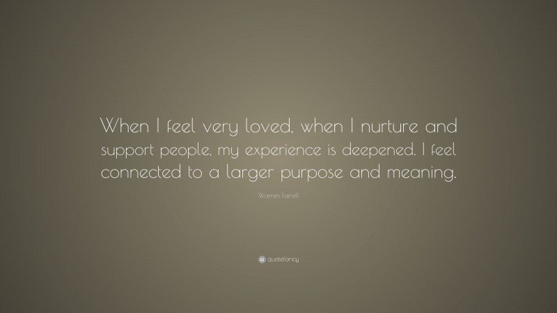 Warren Farrell Quote: “When I feel very loved, when I nurture and support people, my experience is deepened. I feel connected to a larger purpose and meaning.”