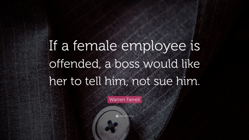 Warren Farrell Quote: “If a female employee is offended, a boss would like her to tell him, not sue him.”