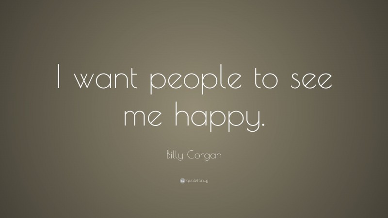 Billy Corgan Quote: “I want people to see me happy.”