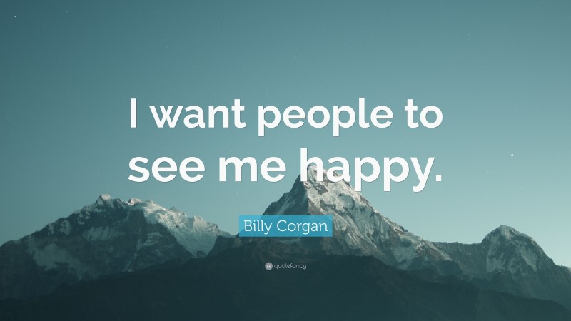 Billy Corgan Quote: “I want people to see me happy.”