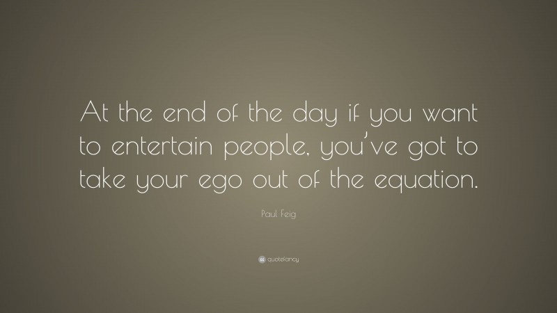 Paul Feig Quote: “At the end of the day if you want to entertain people, you’ve got to take your ego out of the equation.”