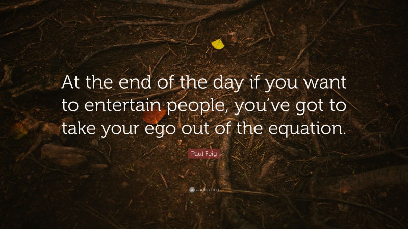 Paul Feig Quote: “At the end of the day if you want to entertain people, you’ve got to take your ego out of the equation.”