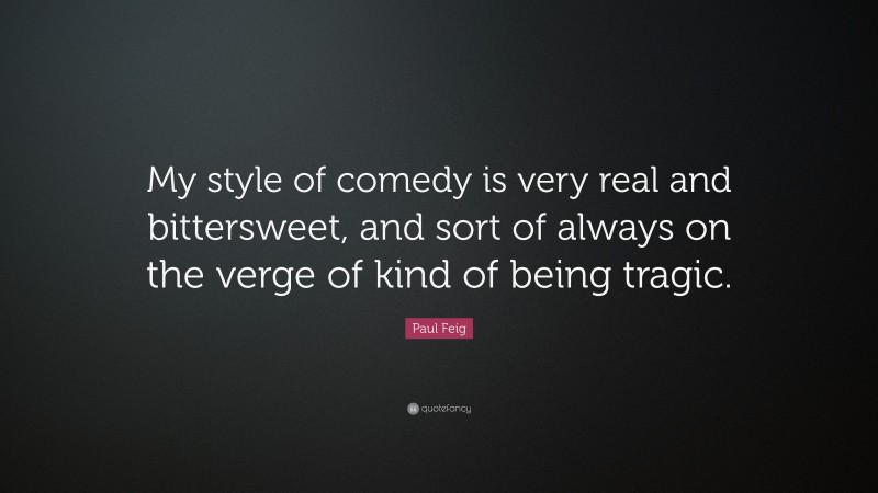 Paul Feig Quote: “My style of comedy is very real and bittersweet, and sort of always on the verge of kind of being tragic.”