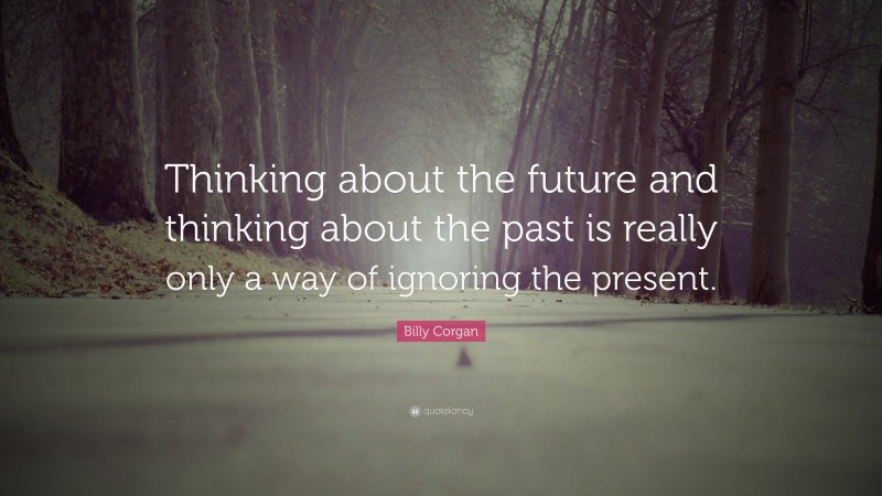 Billy Corgan Quote: “Thinking about the future and thinking about the past is really only a way of ignoring the present.”