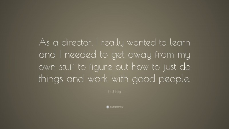 Paul Feig Quote: “As a director, I really wanted to learn and I needed to get away from my own stuff to figure out how to just do things and work with good people.”