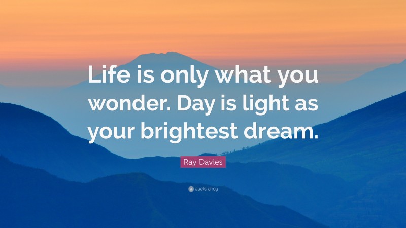 Ray Davies Quote: “Life is only what you wonder. Day is light as your brightest dream.”