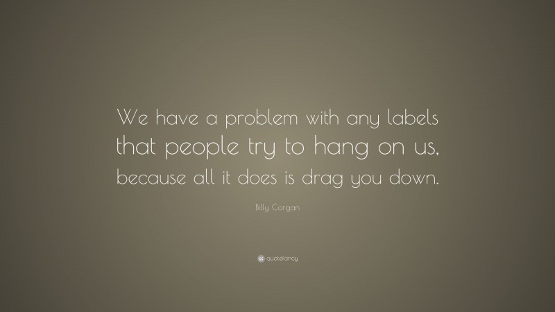Billy Corgan Quote: “We have a problem with any labels that people try to hang on us, because all it does is drag you down.”