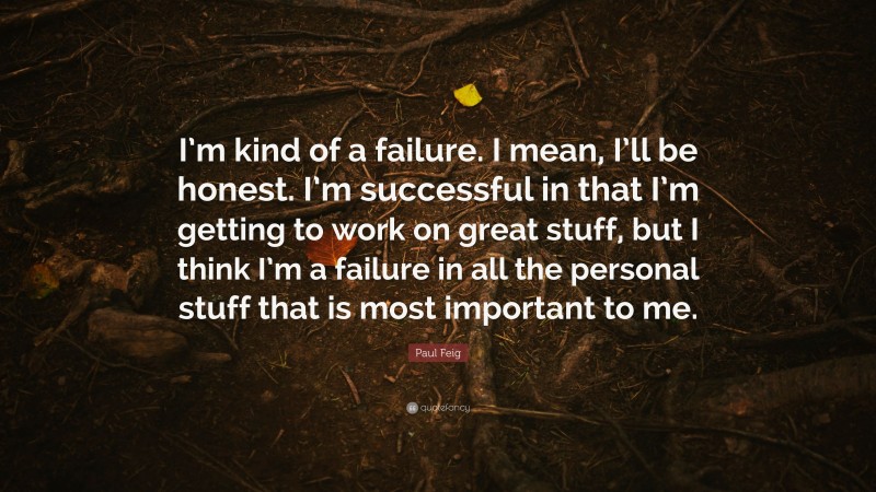Paul Feig Quote: “I’m kind of a failure. I mean, I’ll be honest. I’m successful in that I’m getting to work on great stuff, but I think I’m a failure in all the personal stuff that is most important to me.”
